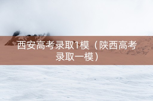 西安高考录取1模（陕西高考录取一模）