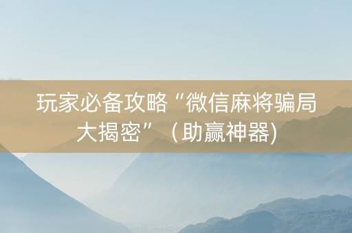 玩家必备攻略“微信麻将骗局大揭密”（助赢神器)