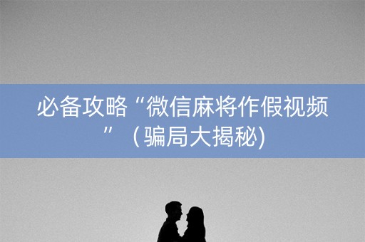 必备攻略“微信麻将作假视频”（骗局大揭秘)