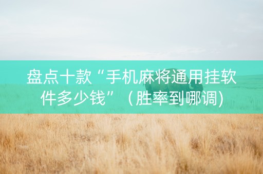 盘点十款“手机麻将通用挂软件多少钱”（胜率到哪调)