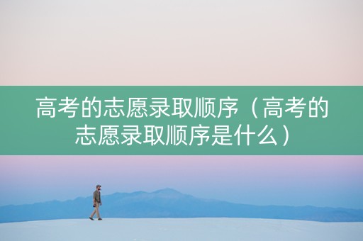 高考的志愿录取顺序（高考的志愿录取顺序是什么）