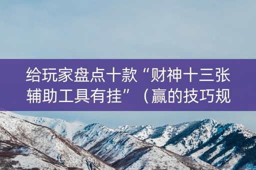 给玩家盘点十款“财神十三张辅助工具有挂”（赢的技巧规律)