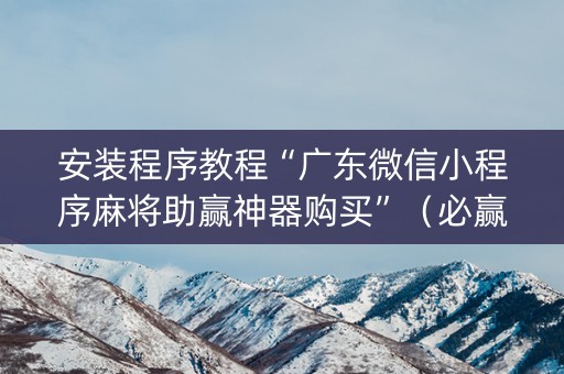 安装程序教程“广东微信小程序麻将助赢神器购买”（必赢神器免费安装)