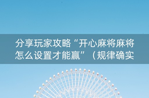 分享玩家攻略“开心麻将麻将怎么设置才能赢”（规律确实有挂)