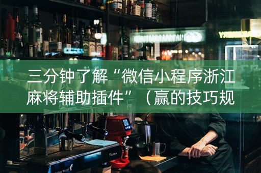 三分钟了解“微信小程序浙江麻将辅助插件”（赢的技巧规律)