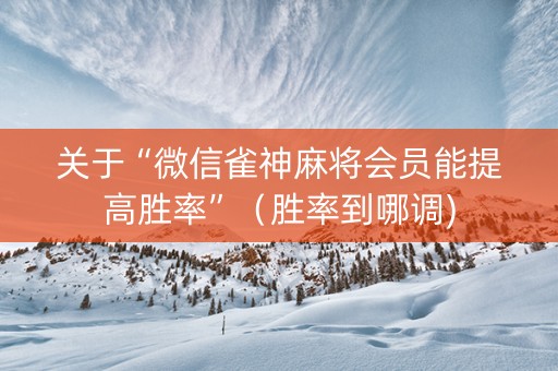 关于“微信雀神麻将会员能提高胜率”（胜率到哪调)