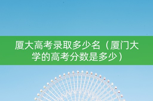 厦大高考录取多少名（厦门大学的高考分数是多少）