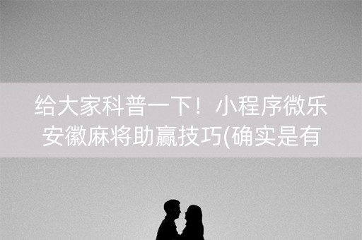 给大家科普一下！小程序微乐安徽麻将助赢技巧(确实是有挂的)