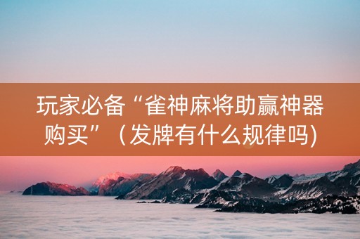 玩家必备“雀神麻将助赢神器购买”（发牌有什么规律吗)