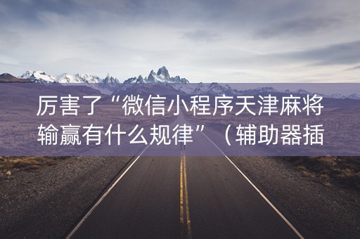 厉害了“微信小程序天津麻将输赢有什么规律”（辅助器插件)
