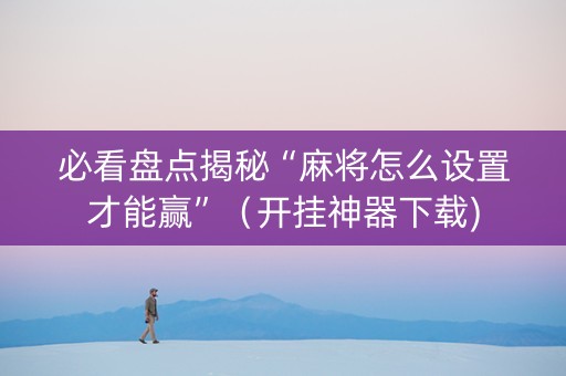 必看盘点揭秘“麻将怎么设置才能赢”（开挂神器下载)