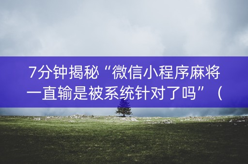 7分钟揭秘“微信小程序麻将一直输是被系统针对了吗”（免费专用神器)