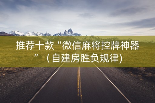推荐十款“微信麻将控牌神器”（自建房胜负规律)