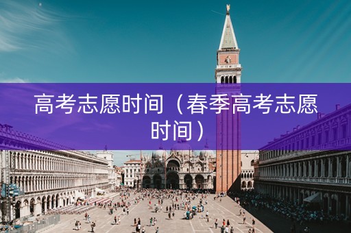 高考志愿时间（春季高考志愿时间）