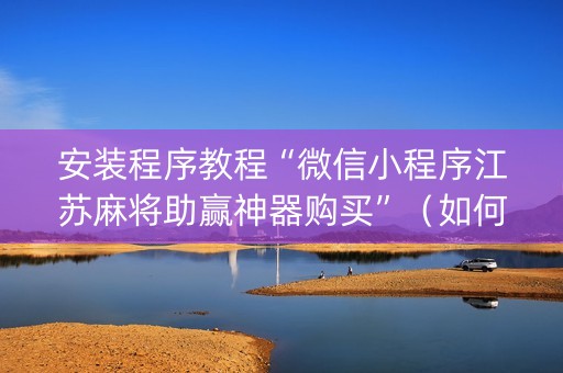 安装程序教程“微信小程序江苏麻将助赢神器购买”（如何提高胜率)