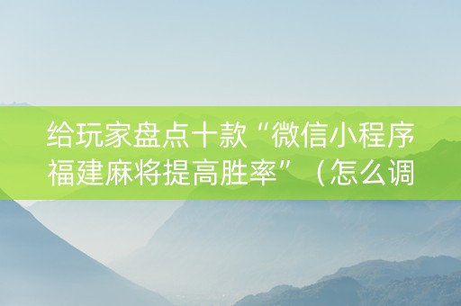 给玩家盘点十款“微信小程序福建麻将提高胜率”（怎么调胜率)