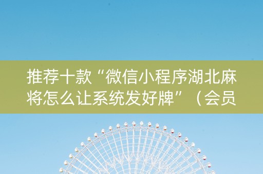推荐十款“微信小程序湖北麻将怎么让系统发好牌”（会员会提高胜率吗)