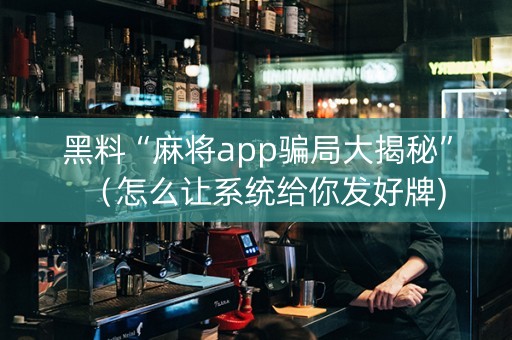 黑料“麻将app骗局大揭秘”（怎么让系统给你发好牌)