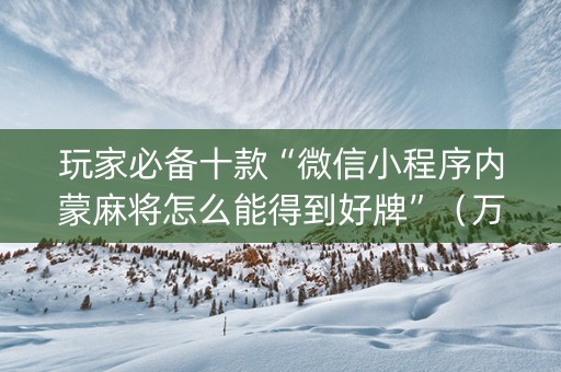 玩家必备十款“微信小程序内蒙麻将怎么能得到好牌”（万能开挂神器)