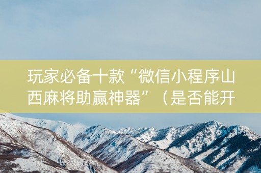玩家必备十款“微信小程序山西麻将助赢神器”（是否能开挂)
