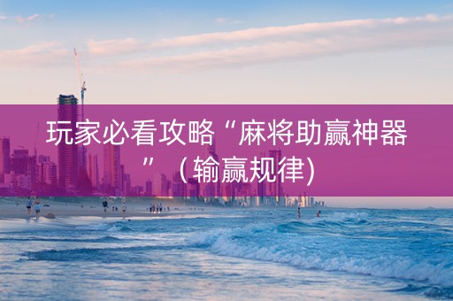 玩家必看攻略“麻将助赢神器”（输赢规律)