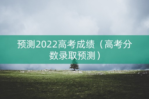 预测2022高考成绩（高考分数录取预测）