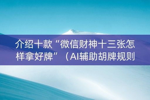 介绍十款“微信财神十三张怎样拿好牌”（AI辅助胡牌规则)