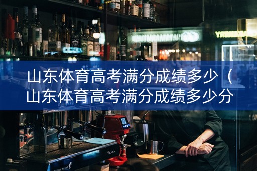 山东体育高考满分成绩多少（山东体育高考满分成绩多少分）