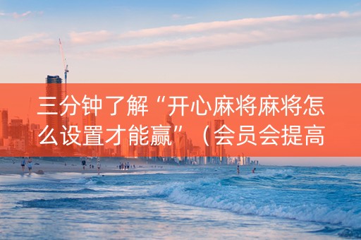 三分钟了解“开心麻将麻将怎么设置才能赢”（会员会提高胜率吗)