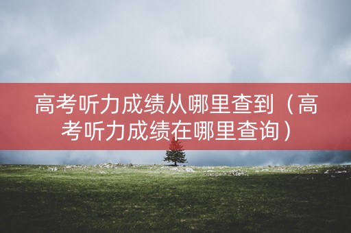 高考听力成绩从哪里查到（高考听力成绩在哪里查询）