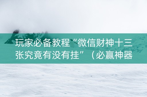 玩家必备教程“微信财神十三张究竟有没有挂”（必赢神器免费安装)