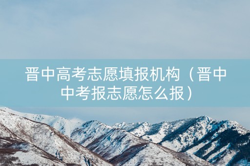 晋中高考志愿填报机构（晋中中考报志愿怎么报）