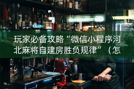 玩家必备攻略“微信小程序河北麻将自建房胜负规律”（怎么增加胜率)
