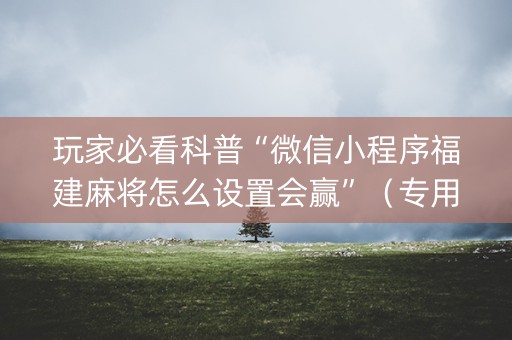 玩家必看科普“微信小程序福建麻将怎么设置会赢”（专用神器下载)
