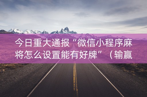 今日重大通报“微信小程序麻将怎么设置能有好牌”（输赢跟id号有关系吗)