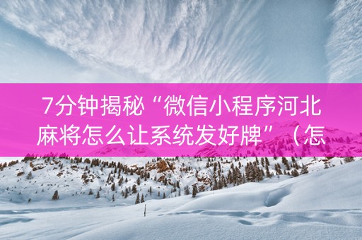 7分钟揭秘“微信小程序河北麻将怎么让系统发好牌”（怎么让系统给你发好牌)