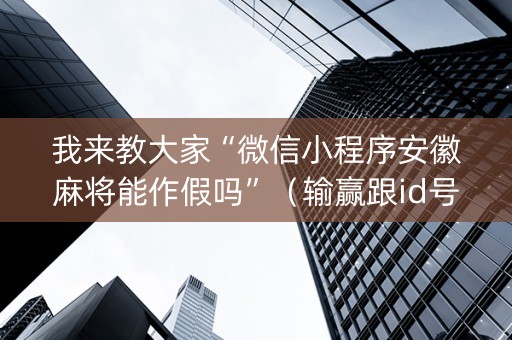 我来教大家“微信小程序安徽麻将能作假吗”（输赢跟id号有关系吗)
