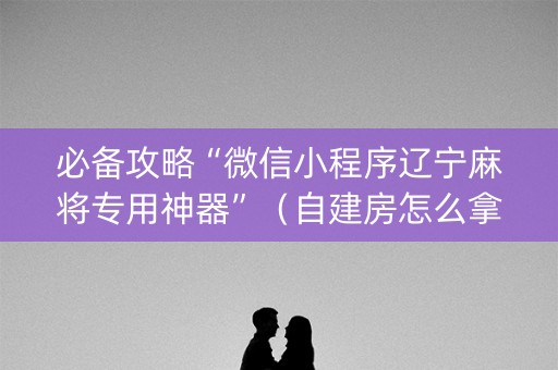 必备攻略“微信小程序辽宁麻将专用神器”（自建房怎么拿好牌)