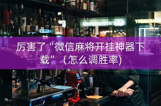 厉害了“微信麻将开挂神器下载”（怎么调胜率)