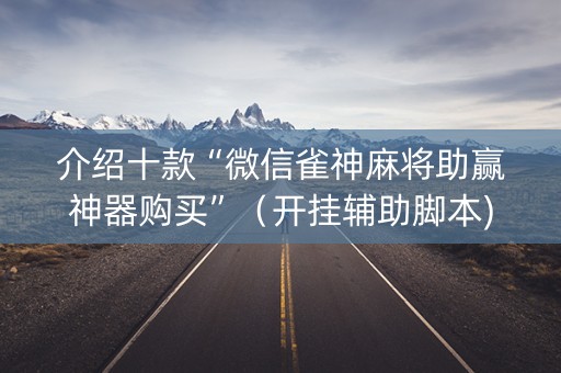 介绍十款“微信雀神麻将助赢神器购买”（开挂辅助脚本)