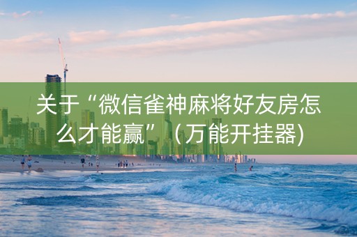 关于“微信雀神麻将好友房怎么才能赢”（万能开挂器)