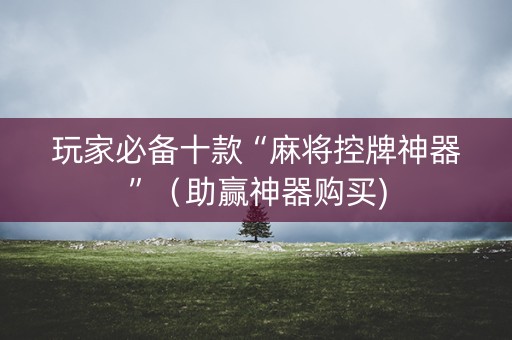 玩家必备十款“麻将控牌神器”（助赢神器购买)