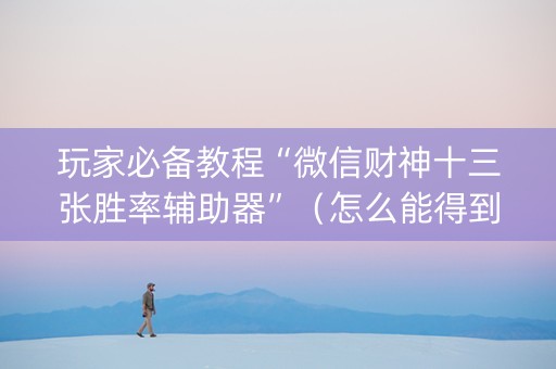 玩家必备教程“微信财神十三张胜率辅助器”（怎么能得到好牌)