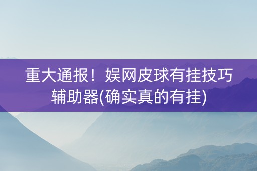 重大通报！娱网皮球有挂技巧辅助器(确实真的有挂)