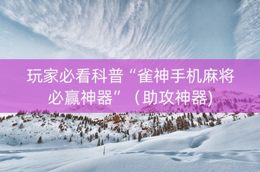 玩家必看科普“雀神手机麻将必赢神器”（助攻神器)