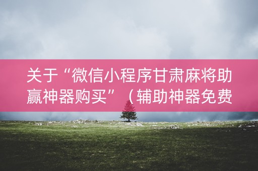 关于“微信小程序甘肃麻将助赢神器购买”（辅助神器免费)