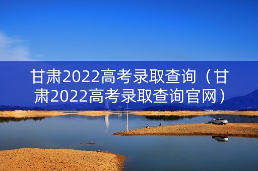 甘肃2022高考录取查询（甘肃2022高考录取查询官网）