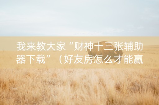 我来教大家“财神十三张辅助器下载”（好友房怎么才能赢)