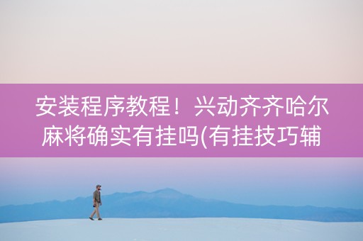 安装程序教程！兴动齐齐哈尔麻将确实有挂吗(有挂技巧辅助器)
