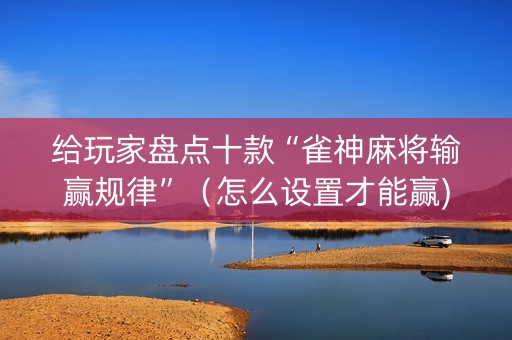给玩家盘点十款“雀神麻将输赢规律”（怎么设置才能赢)